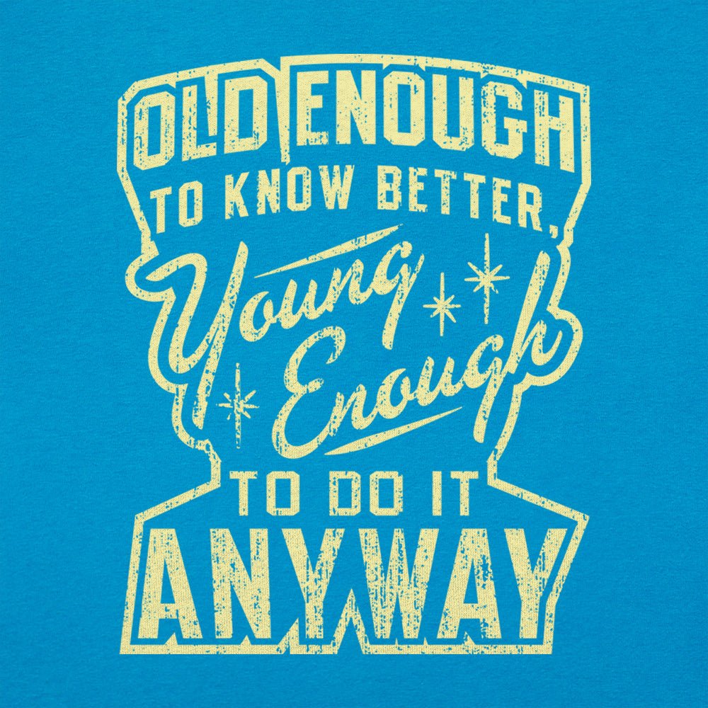 Old Enough to Know Better Young Enough to Do It Anyway