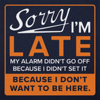 Sorry I'm Late Alarm Didn't Go Off Because I Don't Want to Be Here