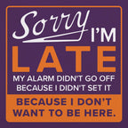 Sorry I'm Late Alarm Didn't Go Off Because I Don't Want to Be Here