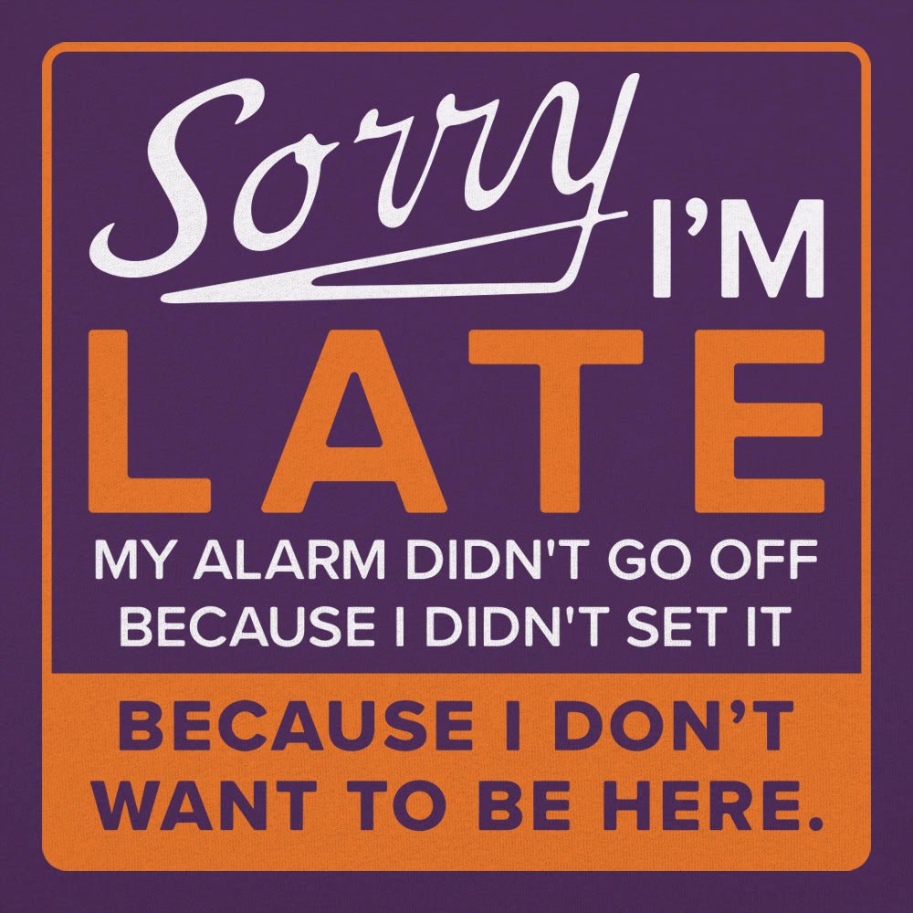 Sorry I'm Late Alarm Didn't Go Off Because I Don't Want to Be Here