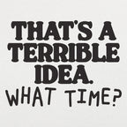 That's a Terrible Idea What Time Sarcastic Quote