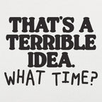 That's a Terrible Idea What Time Sarcastic Quote