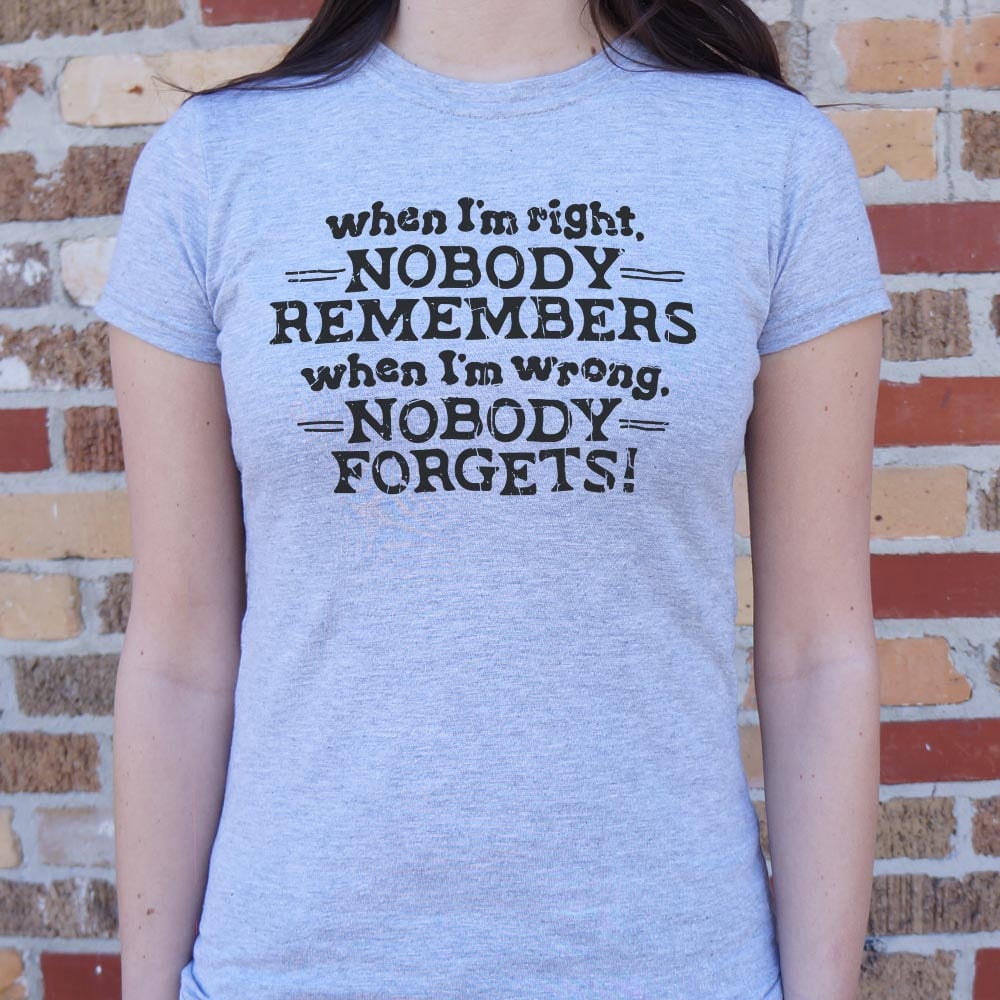 When I'm Right Nobody Remembers. Wrong Nobody Forgets