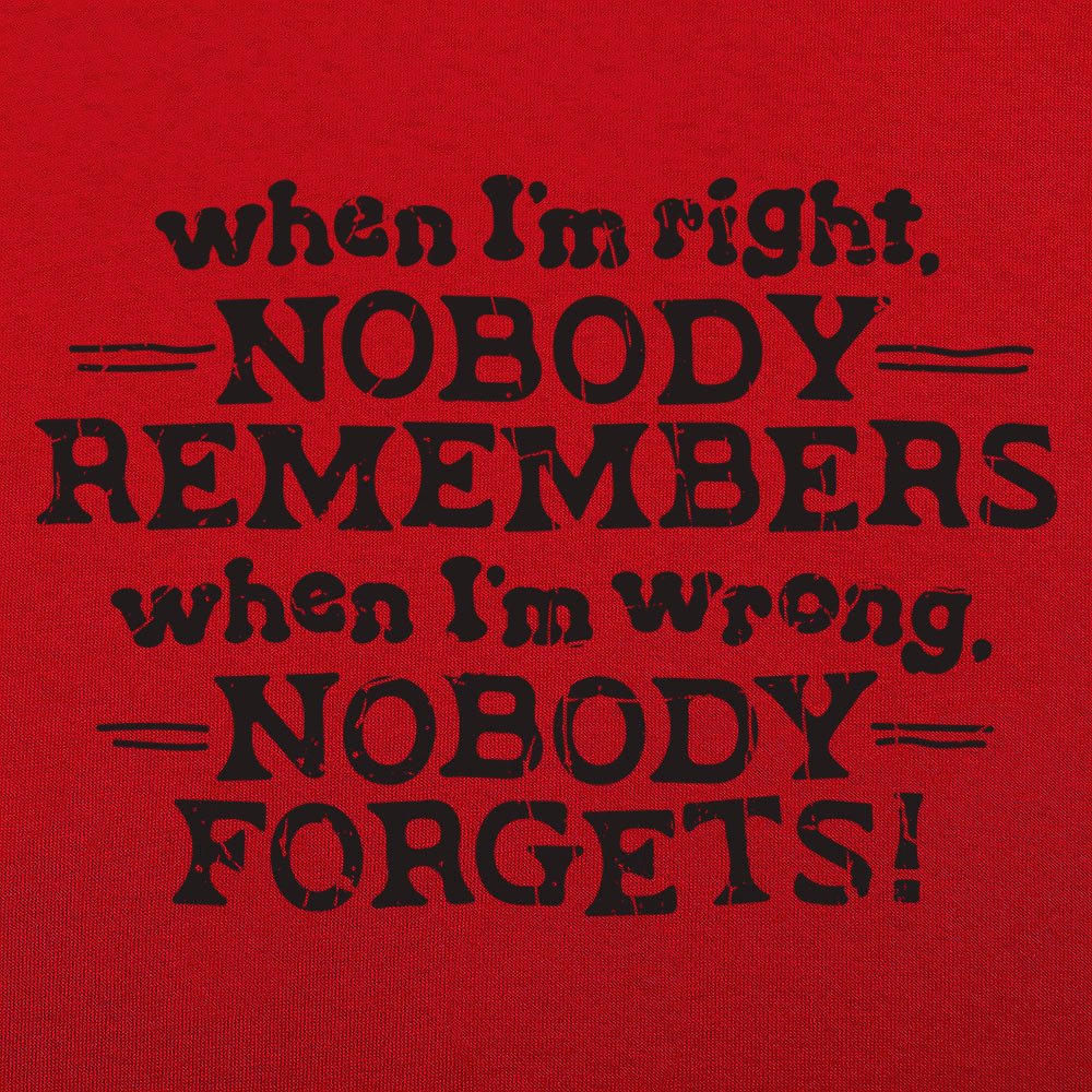 When I'm Right Nobody Remembers. Wrong Nobody Forgets
