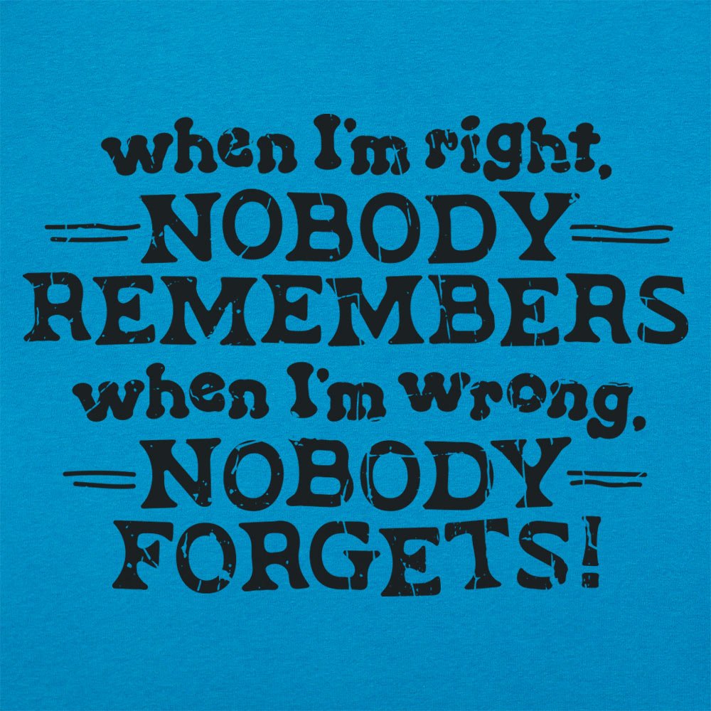 When I'm Right Nobody Remembers. Wrong Nobody Forgets