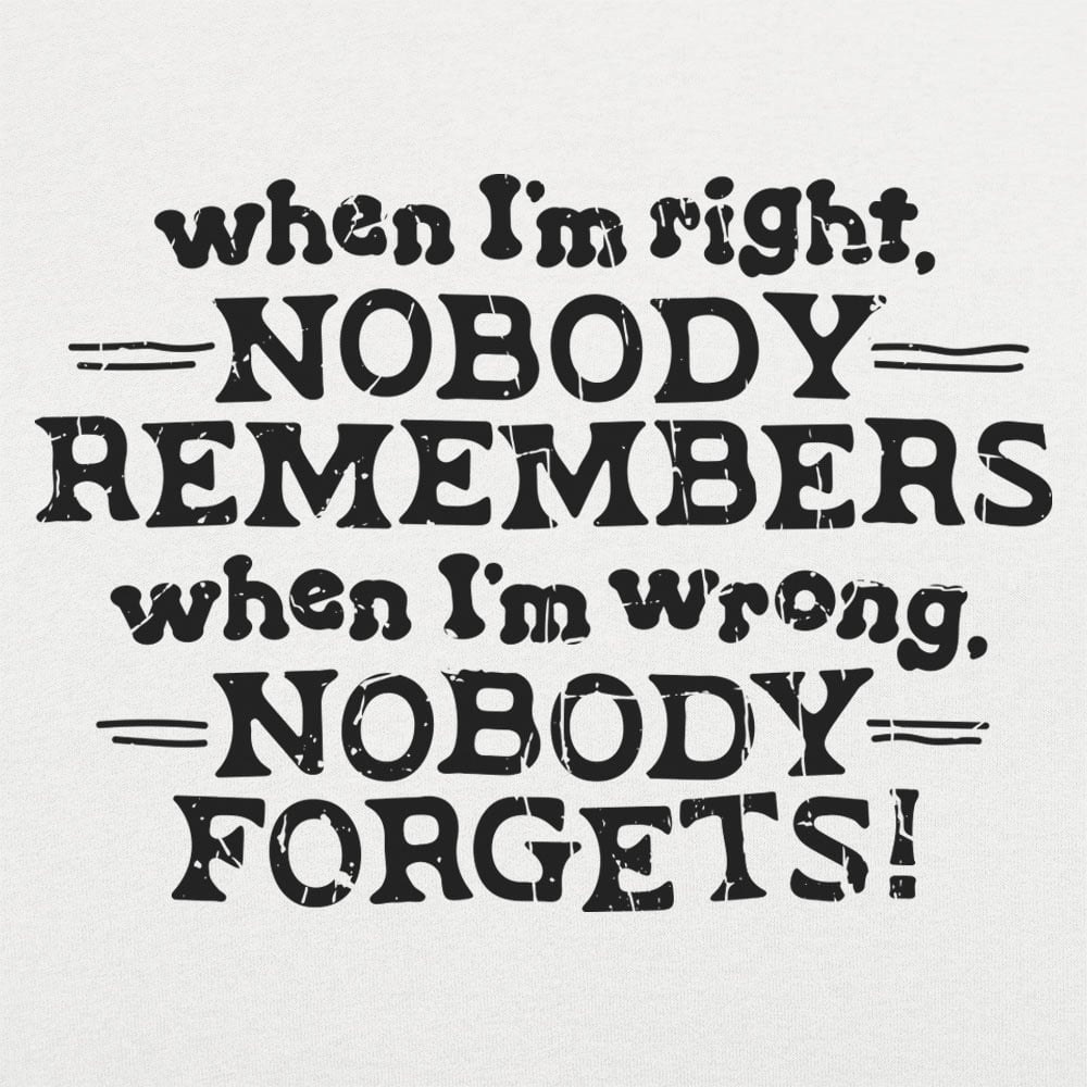 When I'm Right Nobody Remembers. Wrong Nobody Forgets