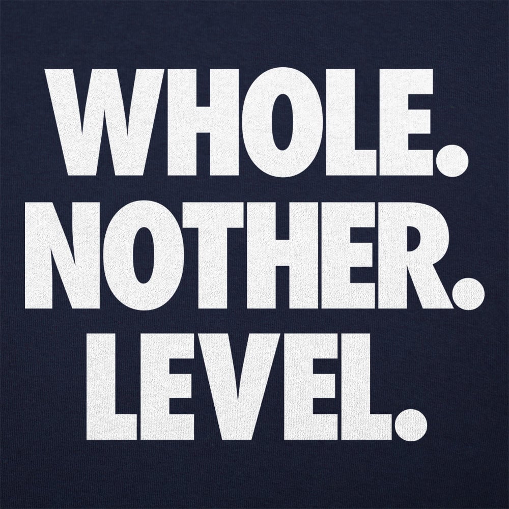 Whole. Nother. Level.