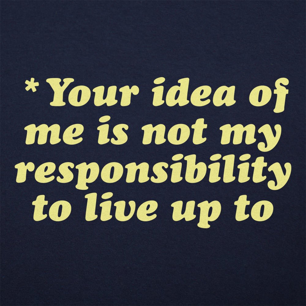 Your Idea Of Me Is Not My Responsibility To Live Up To