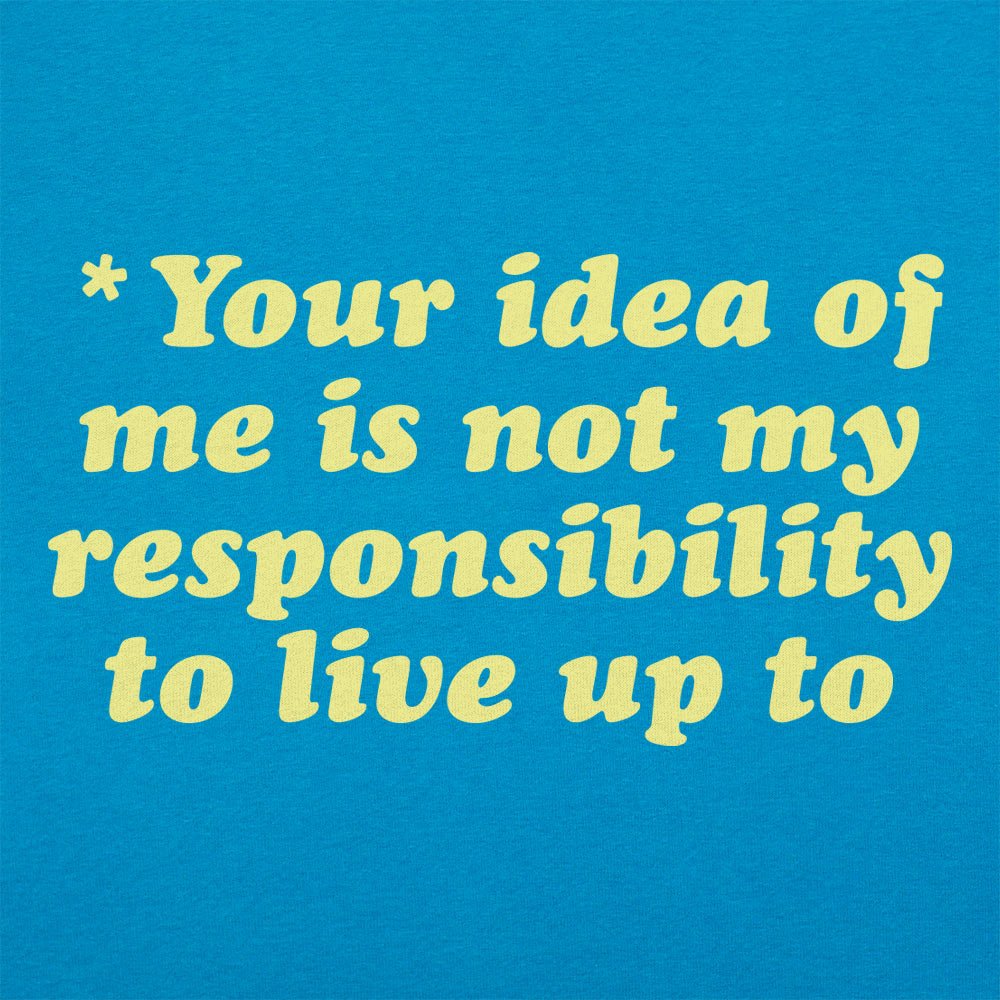 Your Idea Of Me Is Not My Responsibility To Live Up To