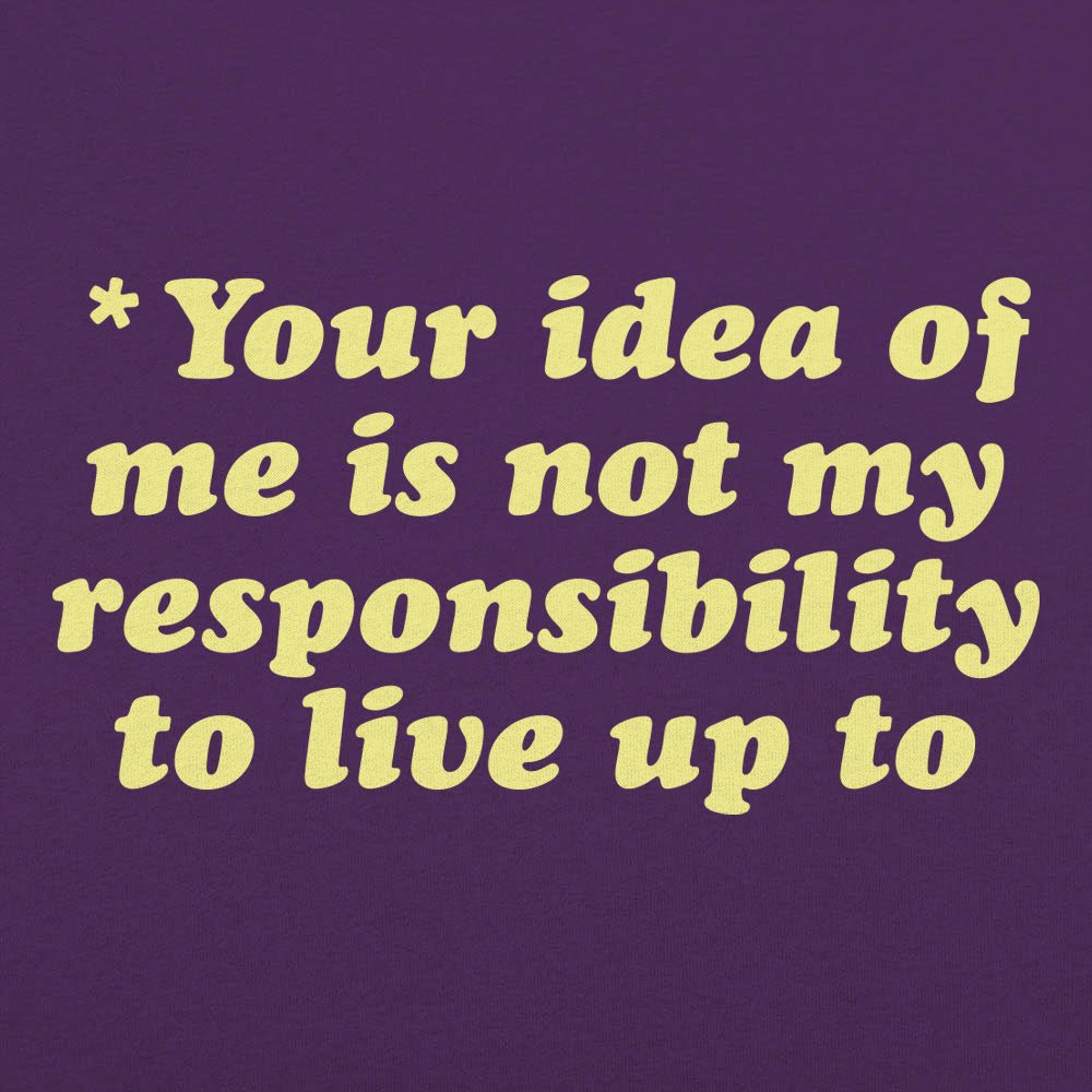Your Idea Of Me Is Not My Responsibility To Live Up To